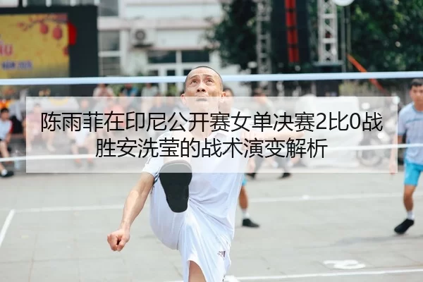 陈雨菲在印尼公开赛女单决赛2比0战胜安洗莹的战术演变解析