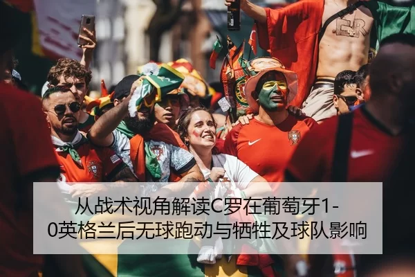 从战术视角解读C罗在葡萄牙1-0英格兰后无球跑动与牺牲及球队影响