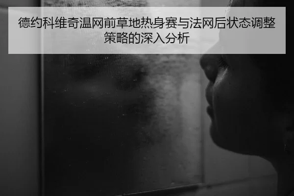 德约科维奇温网前草地热身赛与法网后状态调整策略的深入分析