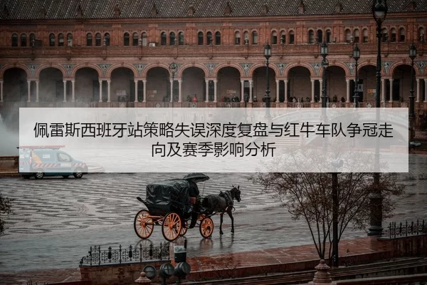 佩雷斯西班牙站策略失误深度复盘与红牛车队争冠走向及赛季影响分析
