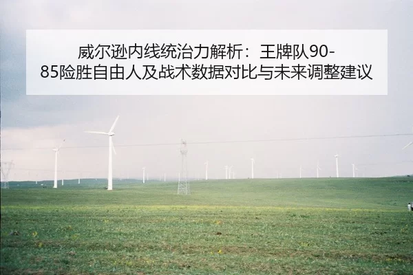 威尔逊内线统治力解析：王牌队90-85险胜自由人及战术数据对比与未来调整建议