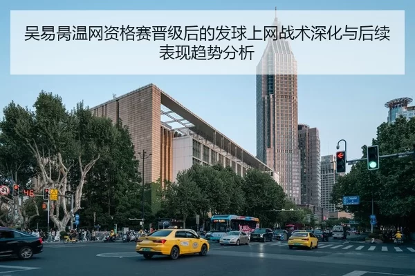 吴易昺温网资格赛晋级后的发球上网战术深化与后续表现趋势分析