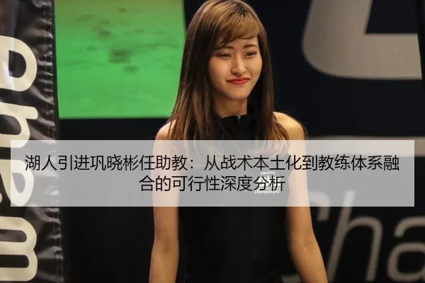 湖人引进巩晓彬任助教：从战术本土化到教练体系融合的可行性深度分析