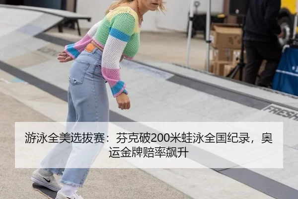 游泳全美选拔赛：芬克破200米蛙泳全国纪录，奥运金牌赔率飙升