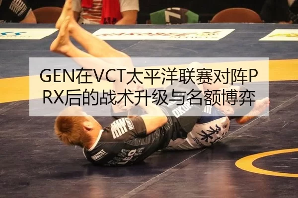 GEN在VCT太平洋联赛对阵PRX后的战术升级与名额博弈