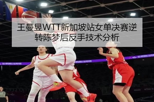 王曼昱WTT新加坡站女单决赛逆转陈梦后反手技术分析