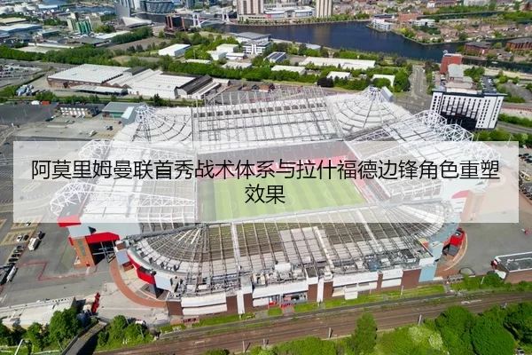 阿莫里姆曼联首秀战术体系与拉什福德边锋角色重塑效果