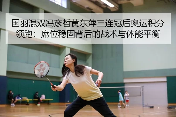 国羽混双冯彦哲黄东萍三连冠后奥运积分领跑：席位稳固背后的战术与体能平衡
