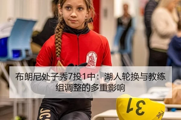 布朗尼处子秀7投1中：湖人轮换与教练组调整的多重影响